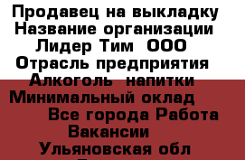 Продавец на выкладку › Название организации ­ Лидер Тим, ООО › Отрасль предприятия ­ Алкоголь, напитки › Минимальный оклад ­ 24 600 - Все города Работа » Вакансии   . Ульяновская обл.,Барыш г.